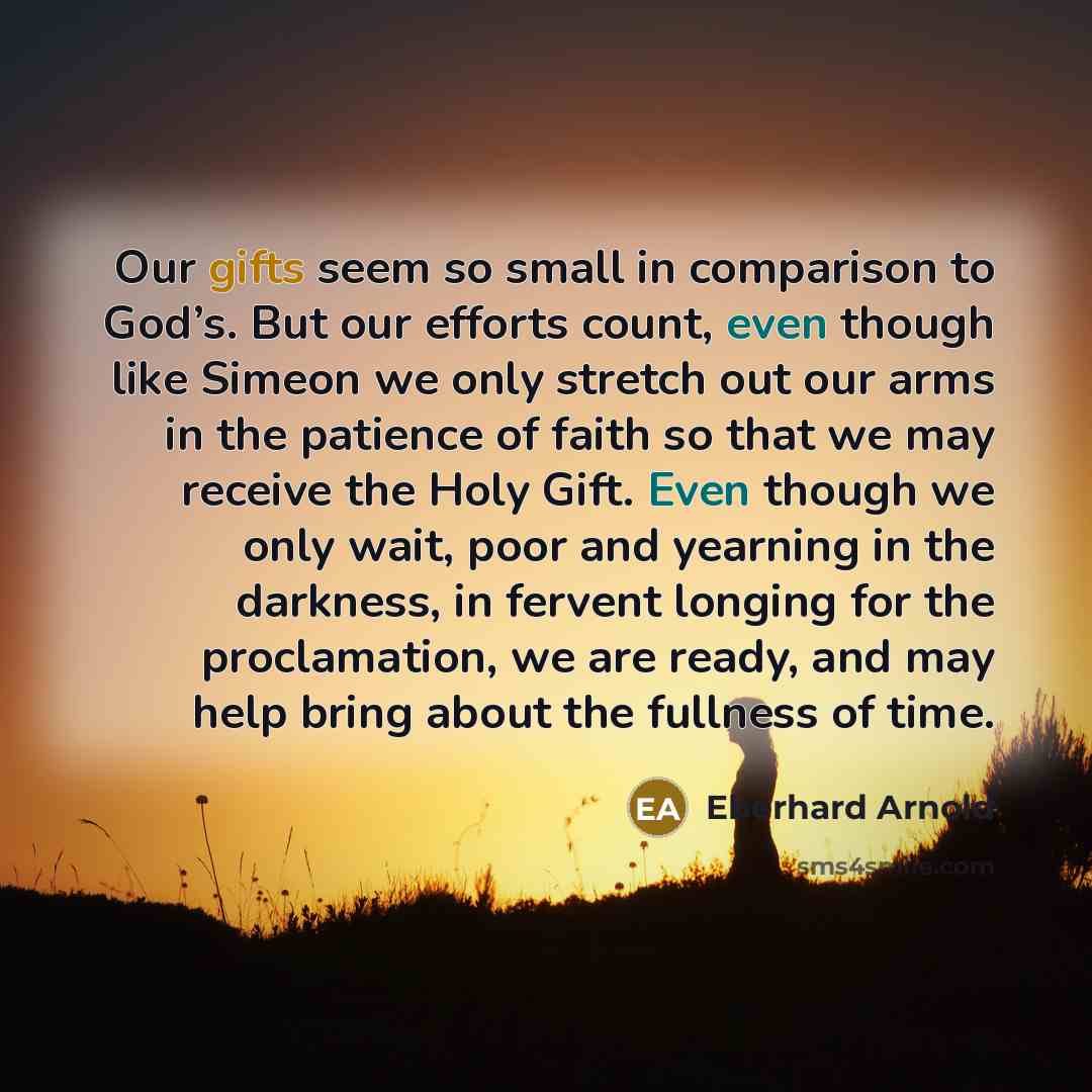“Our gifts seem so small in comparison to God’s. But our efforts count, even though like Simeon we only stretch out our arms in the patience of faith so that we may receive the Holy Gift. Even though we only wait, poor and yearning in the darkness, in fervent longing for the proclamation, we are…” quote by Eberhard Arnold