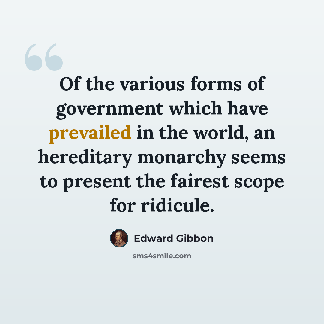 “Of the various forms of government which have prevailed in the world, an hereditary monarchy seems to present the fairest scope for ridicule.” quote by Edward Gibbon
