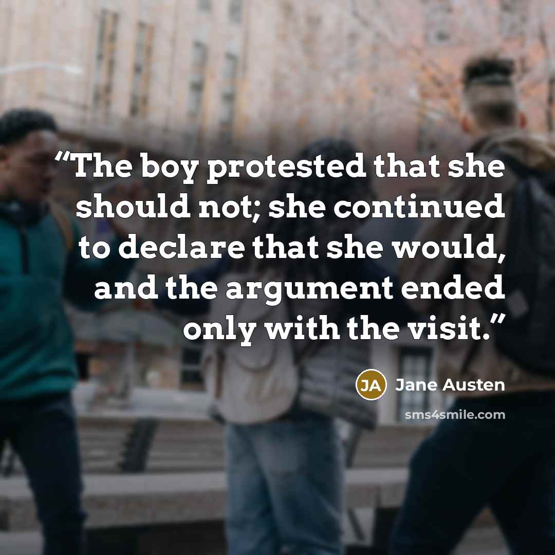 “The boy protested that she should not; she continued to declare that she would, and the argument ended only with the visit.” quote by Jane Austen