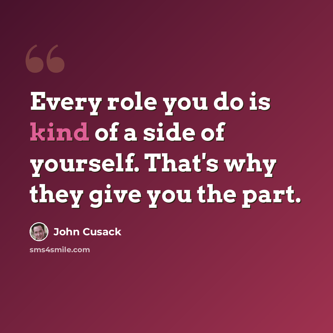 “Every role you do is kind of a side of yourself. That's why they give you the part.” quote by John Cusack