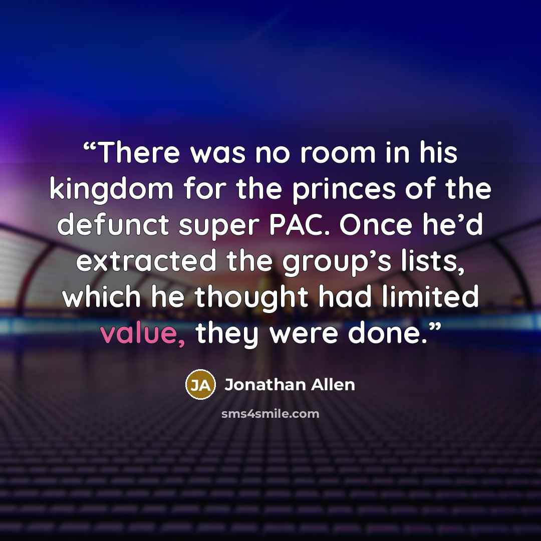 “There was no room in his kingdom for the princes of the defunct super PAC. Once he’d extracted the group’s lists, which he thought had limited value, they were done.” quote by Jonathan Allen