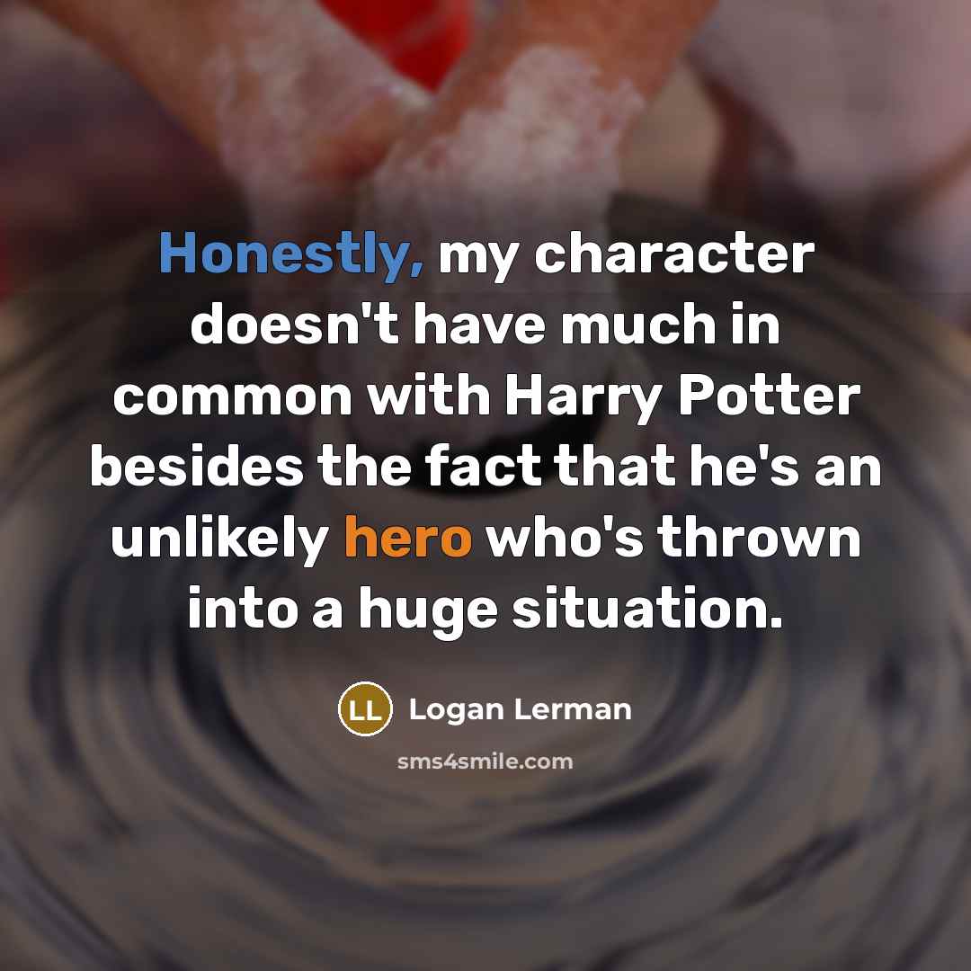 “Honestly, my character doesn't have much in common with Harry Potter besides the fact that he's an unlikely hero who's thrown into a huge situation.” quote by Logan Lerman