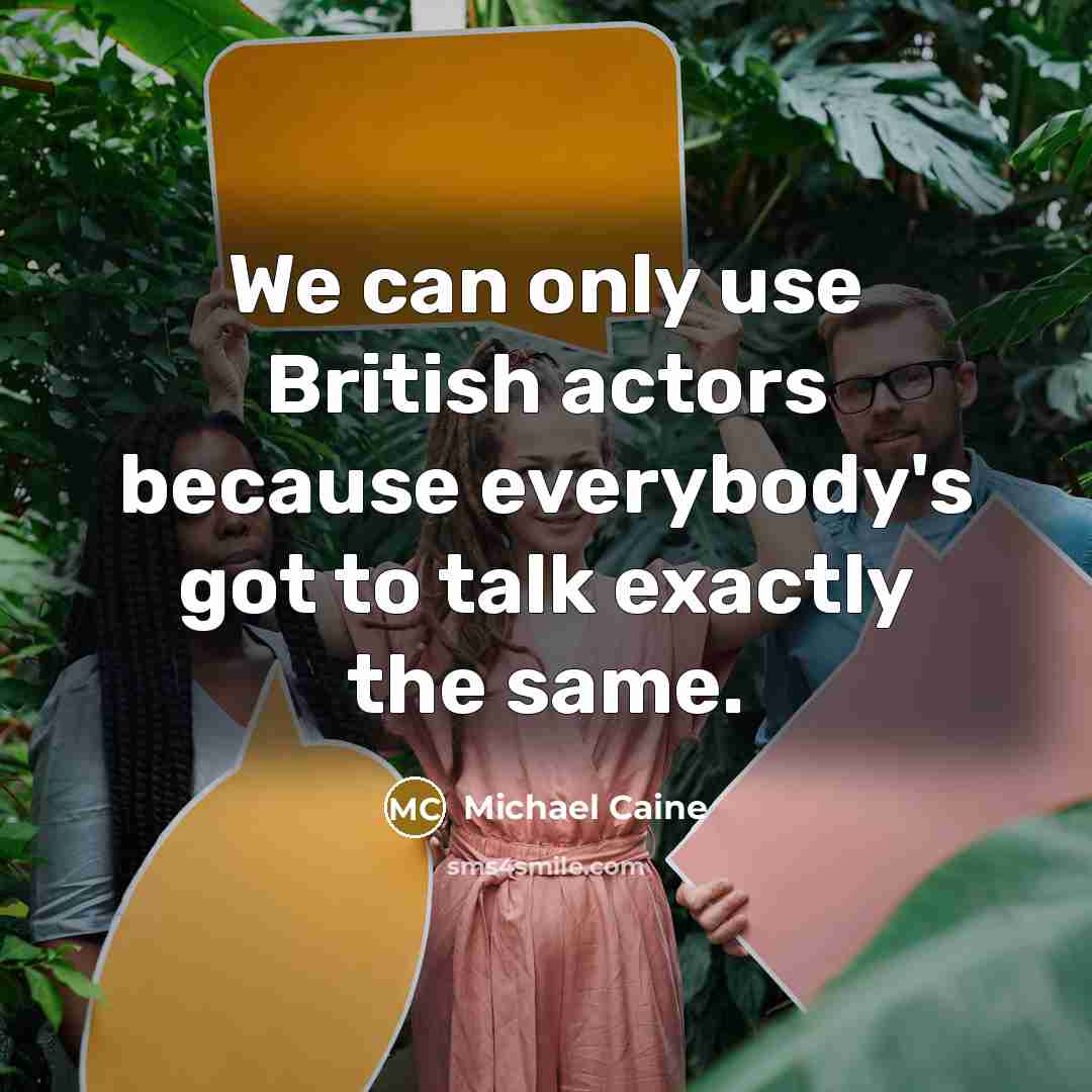 “We can only use British actors because everybody's got to talk exactly the same.” quote by Michael Caine
