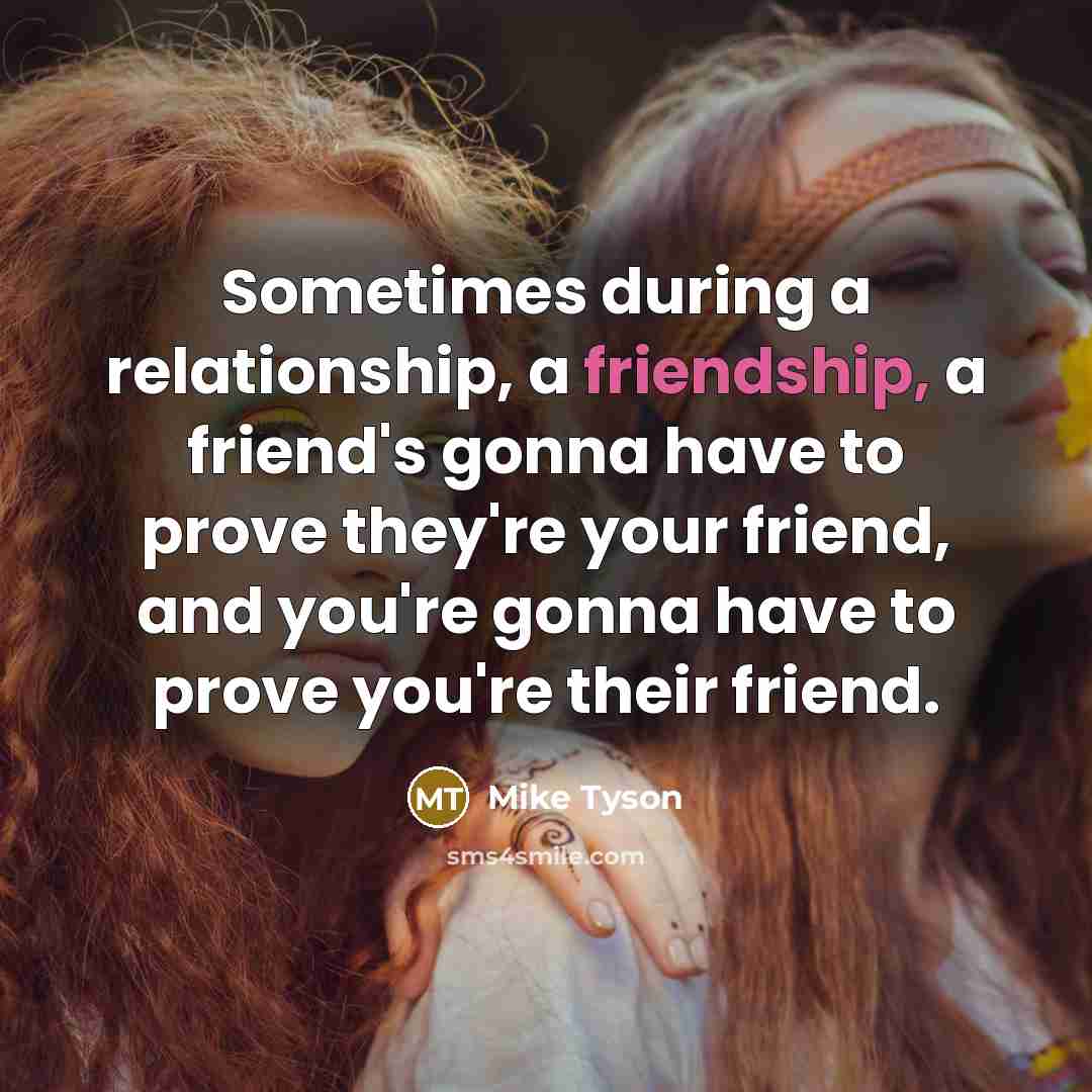 “Sometimes during a relationship, a friendship, a friend's gonna have to prove they're your friend, and you're gonna have to prove you're their friend.” quote by Mike Tyson