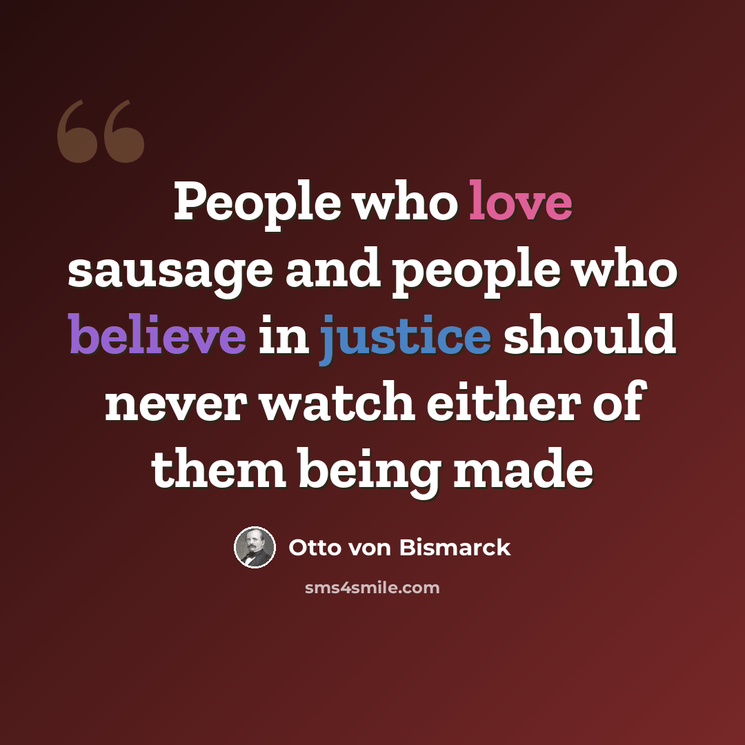“People who love sausage and people who believe in justice should never watch either of them being made” quote by Otto von Bismarck