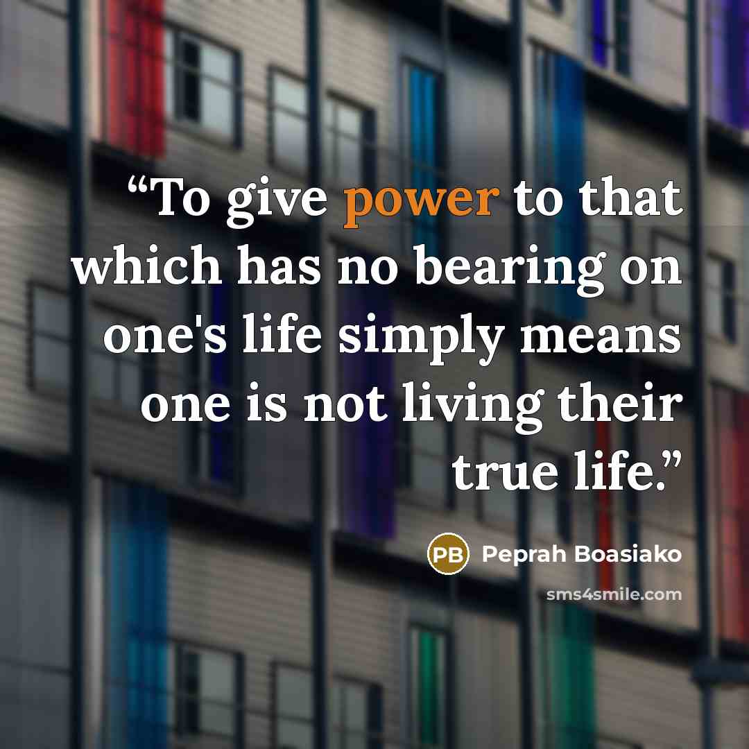 “To give power to that which has no bearing on one's life simply means one is not living their true life.” quote by Peprah Boasiako