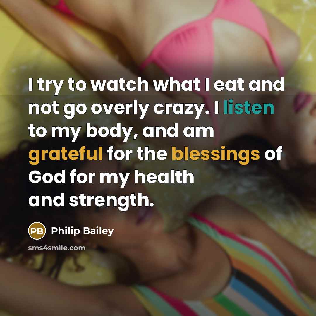 “I try to watch what I eat and not go overly crazy. I listen to my body, and am grateful for the blessings of God for my health and strength.” quote by Philip Bailey
