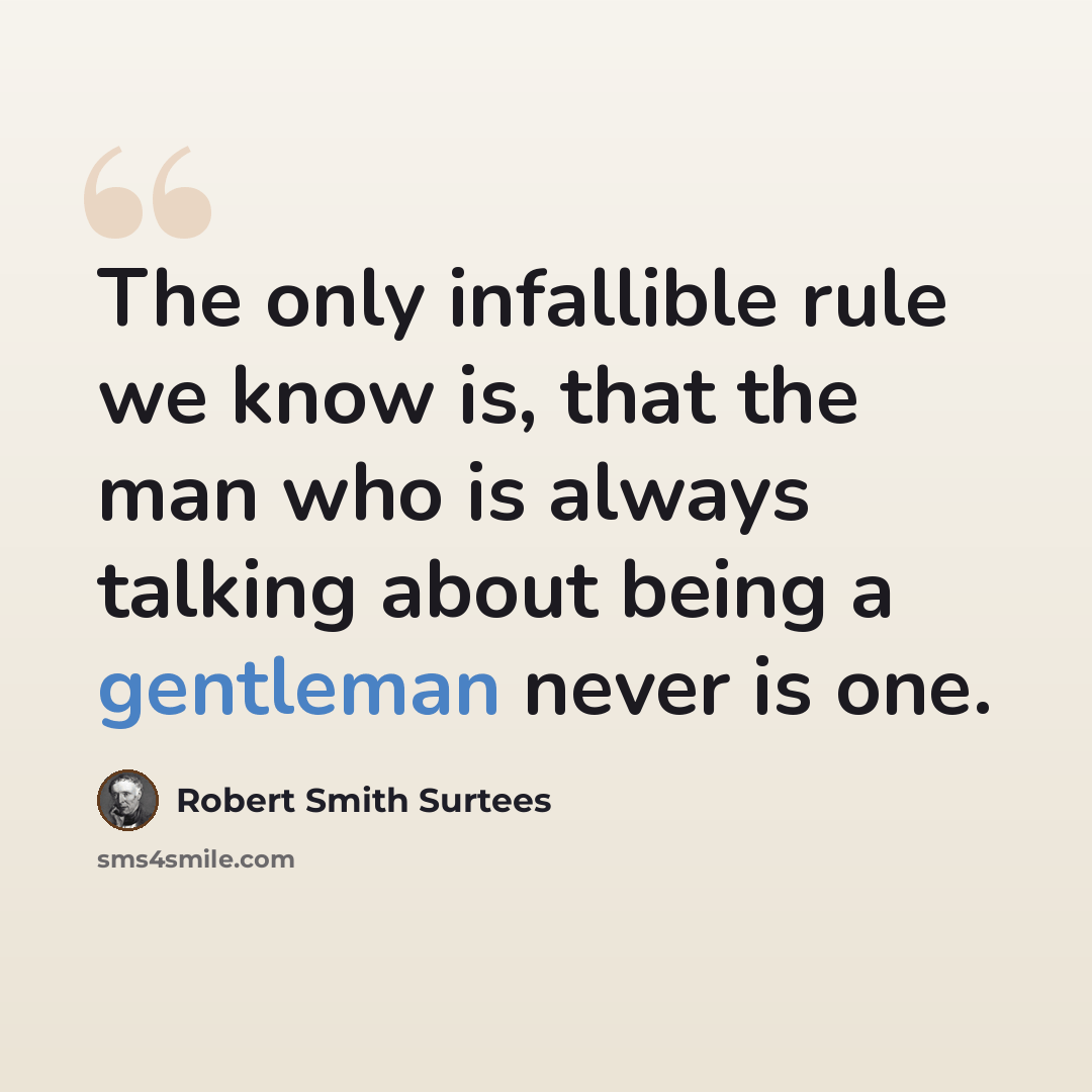 “The only infallible rule we know is, that the man who is always talking about being a gentleman never is one.” quote by Robert Smith Surtees