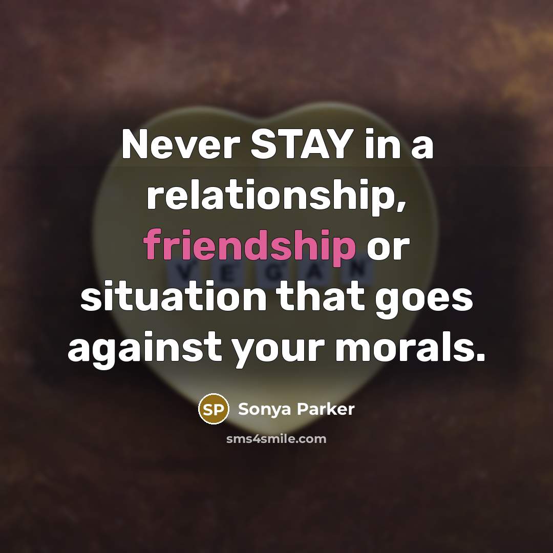 “Never STAY in a relationship, friendship or situation that goes against your morals.” quote by Sonya Parker