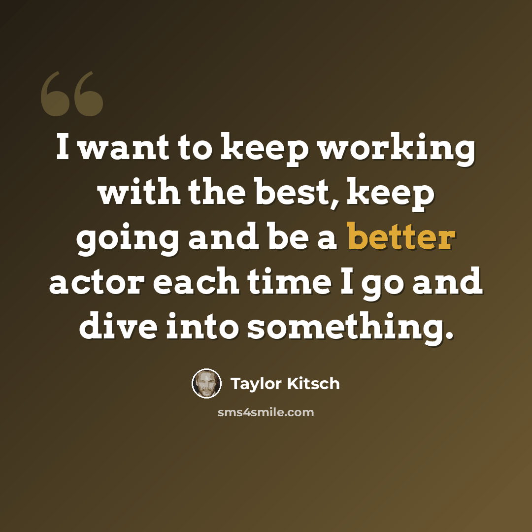 “I want to keep working with the best, keep going and be a better actor each time I go and dive into something.” quote by Taylor Kitsch