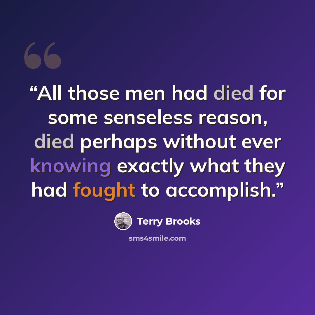 “All those men had died for some senseless reason, died perhaps without ever knowing exactly what they had fought to accomplish.” quote by Terry Brooks