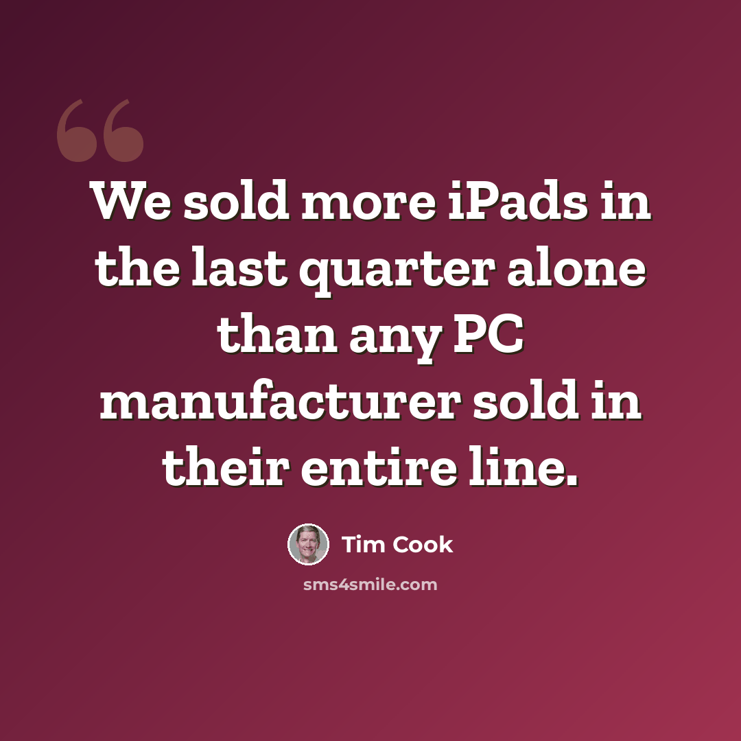 “We sold more iPads in the last quarter alone than any PC manufacturer sold in their entire line.” quote by Tim Cook