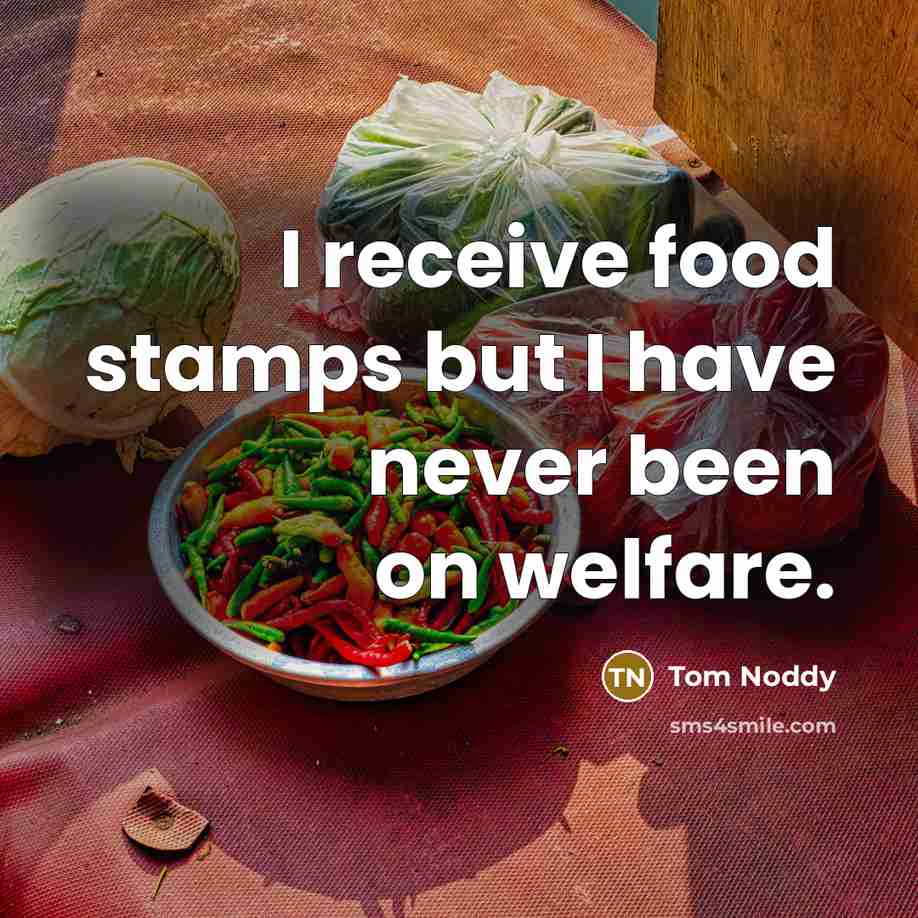 “I receive food stamps but I have never been on welfare.” quote by Tom Noddy