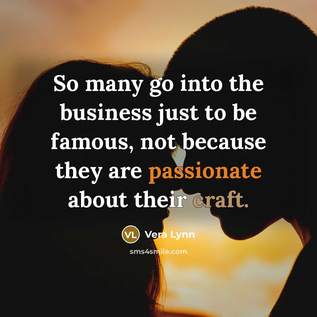 “So many go into the business just to be famous, not because they are passionate about their craft.” quote by Vera Lynn