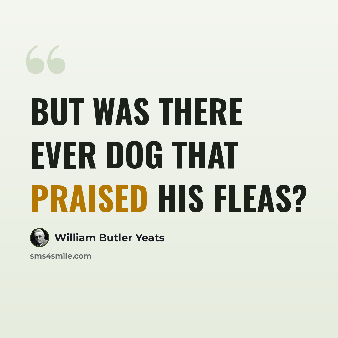 “But was there ever dog that praised his fleas?” quote by William Butler Yeats