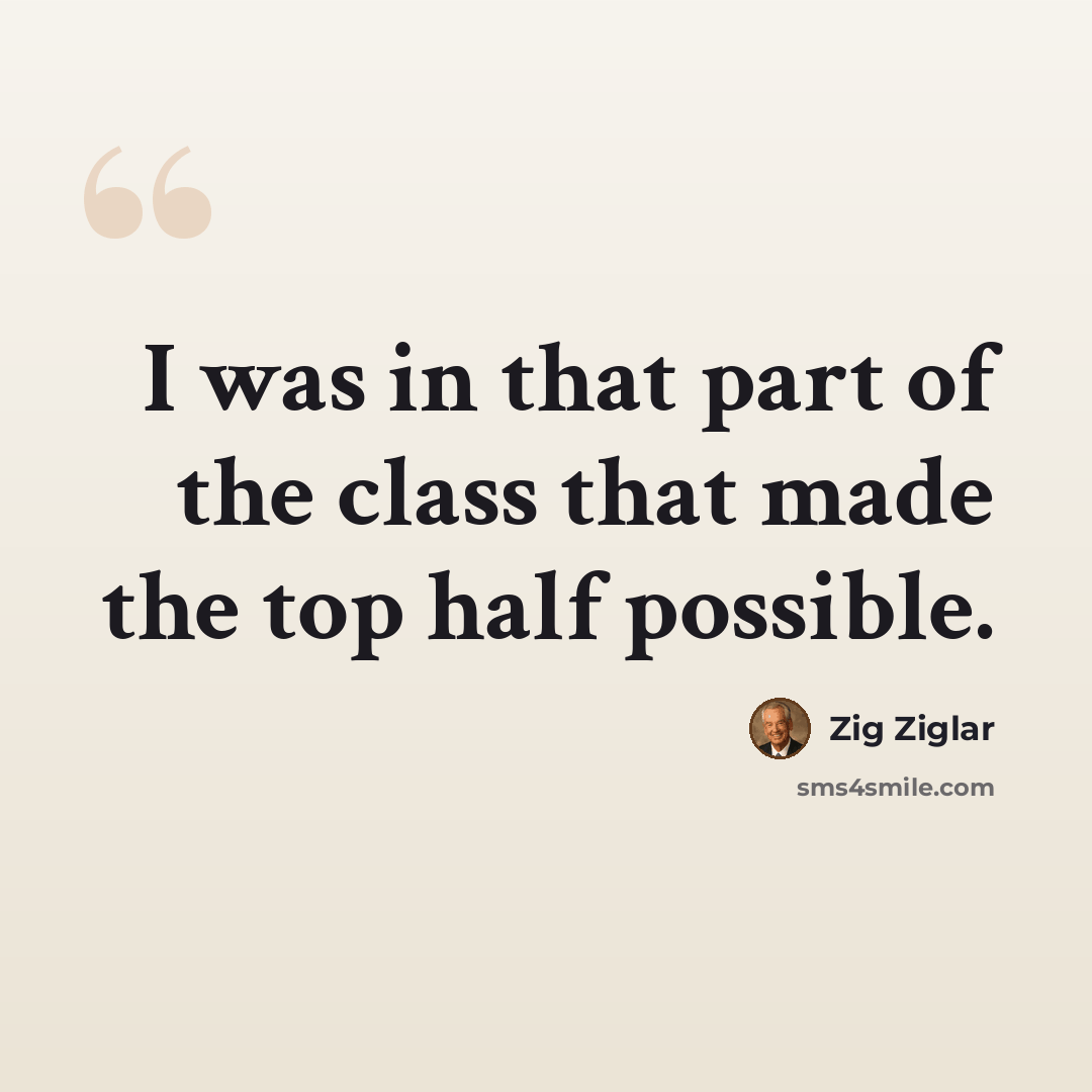 “I was in that part of the class that made the top half possible.” quote by Zig Ziglar