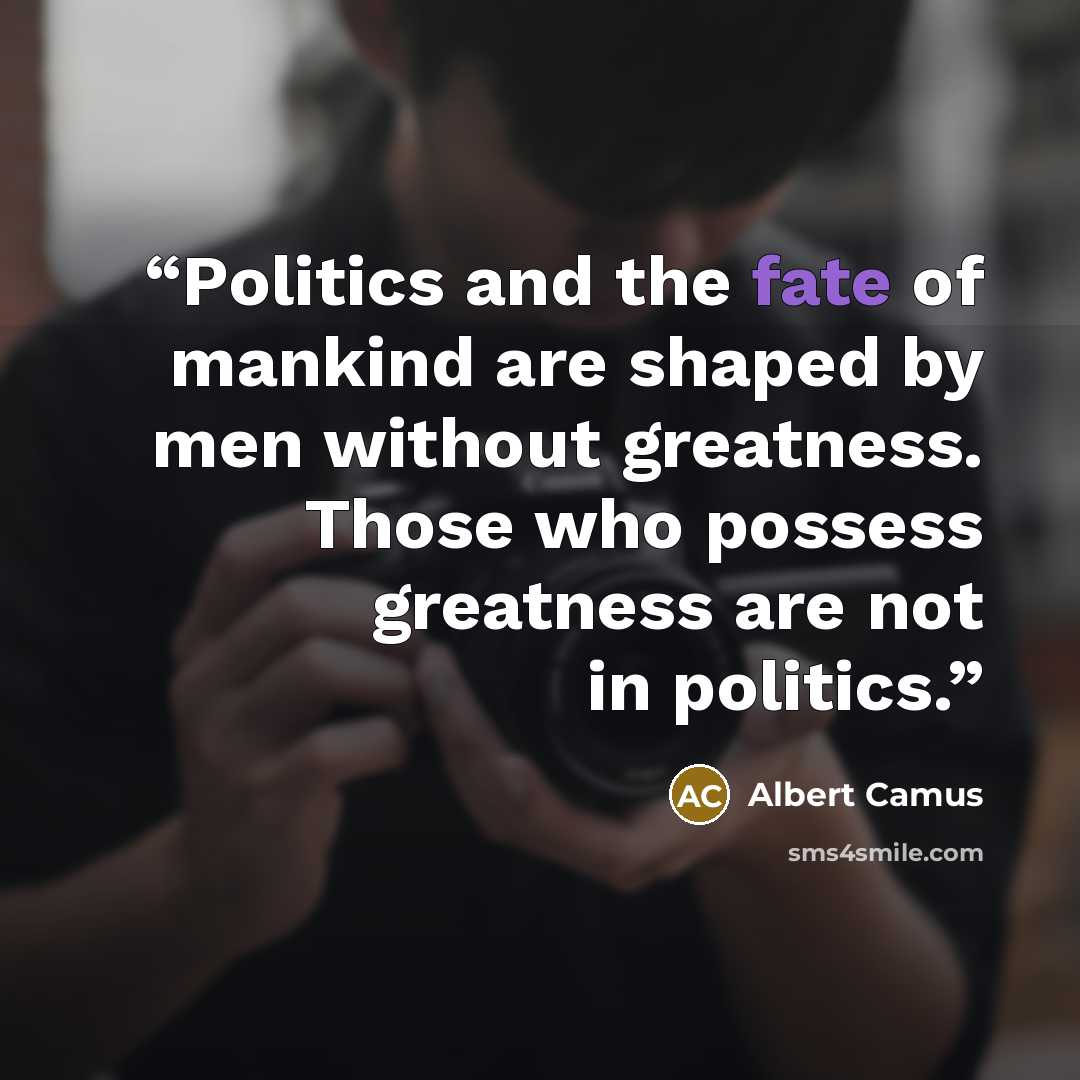 “Politics and the fate of mankind are shaped by men without greatness. Those who possess greatness are not in politics.” quote by Albert Camus