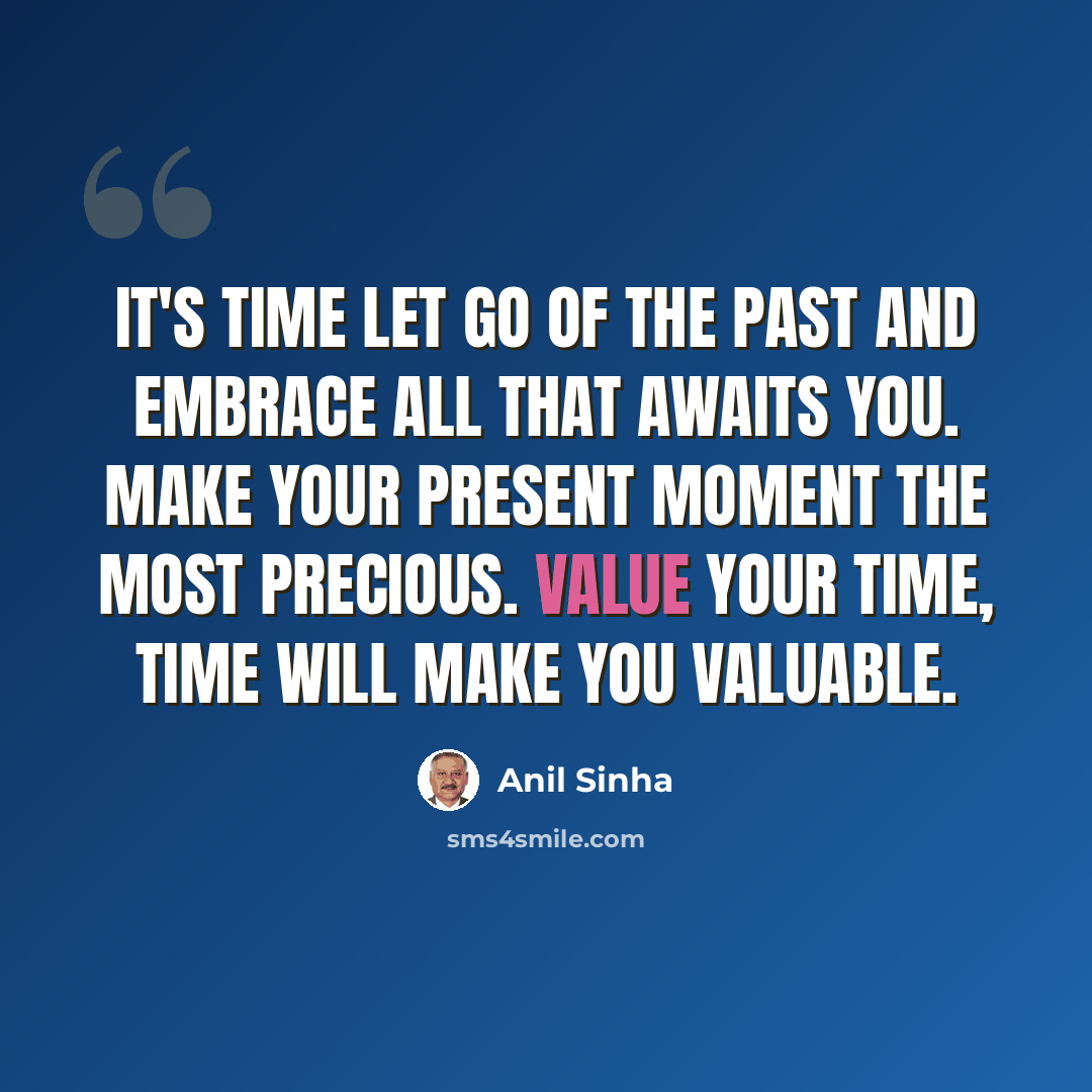 “It's time let go of the past and embrace all that awaits you. Make your present moment the most precious. Value your time, time will make you valuable.” quote by Anil Sinha