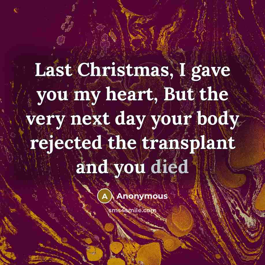 “Last Christmas, I gave you my heart, But the very next day your body rejected the transplant and you died” quote by Anonymous