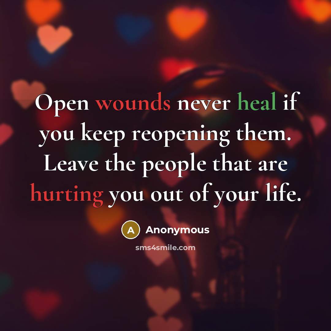 “Open wounds never heal if you keep reopening them. Leave the people that are hurting you out of your life.” quote by Anonymous