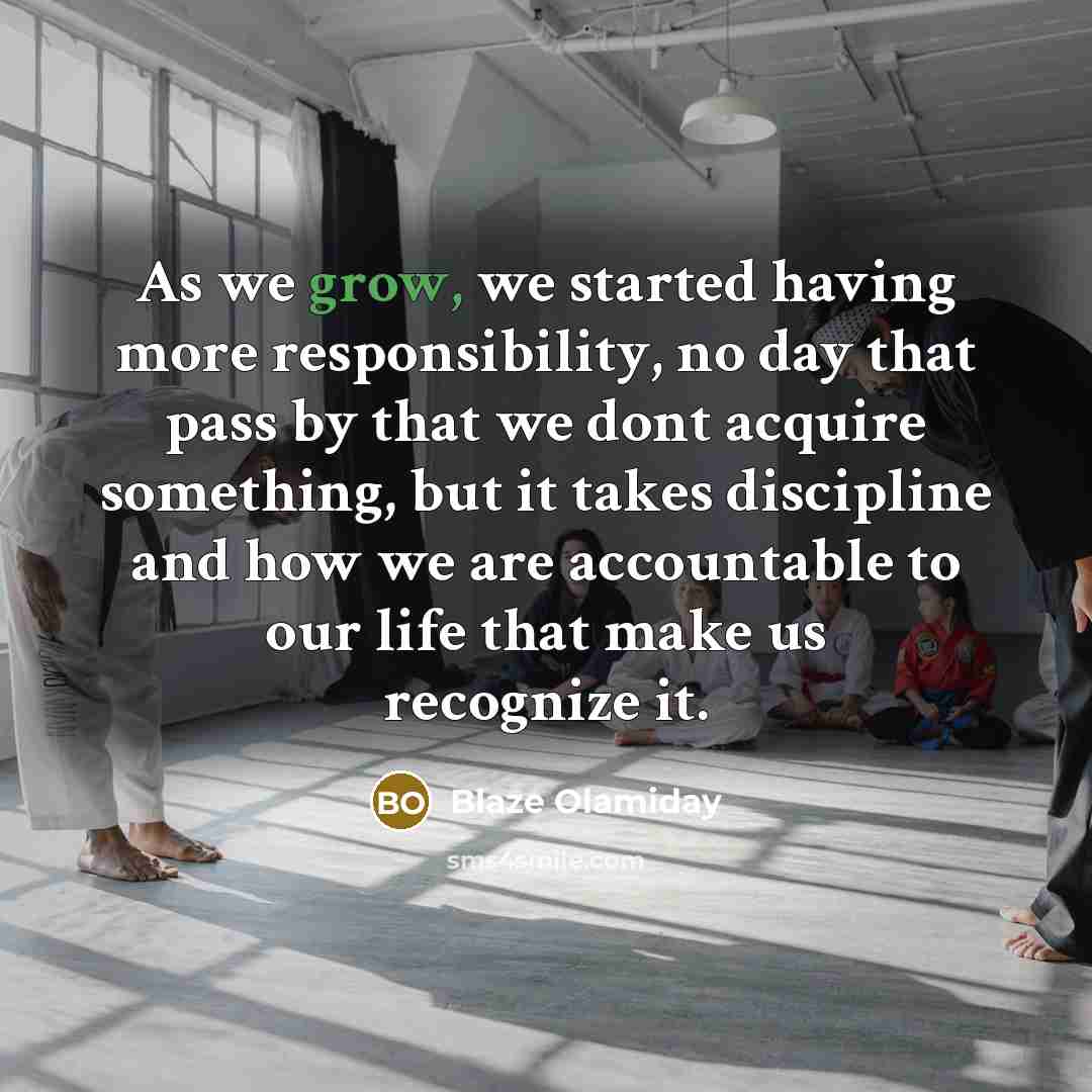 “As we grow, we started having more responsibility, no day that pass by that we dont acquire something, but it takes discipline and how we are accountable to our life that make us recognize it.” quote by Blaze Olamiday