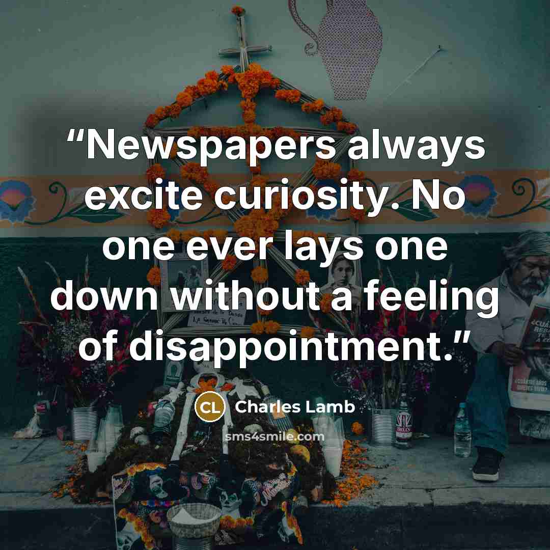 “Newspapers always excite curiosity. No one ever lays one down without a feeling of disappointment.” quote by Charles Lamb