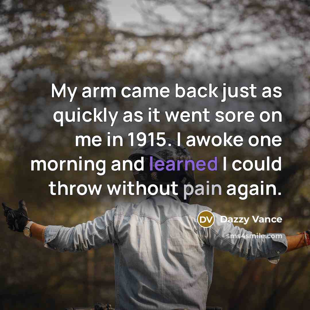 “My arm came back just as quickly as it went sore on me in 1915. I awoke one morning and learned I could throw without pain again.” quote by Dazzy Vance