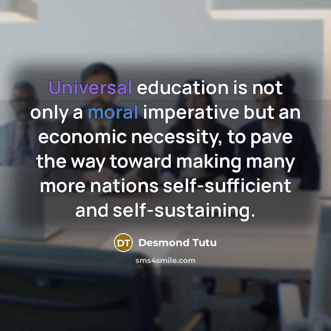 “Universal education is not only a moral imperative but an economic necessity, to pave the way toward making many more nations self-sufficient and self-sustaining.” quote by Desmond Tutu