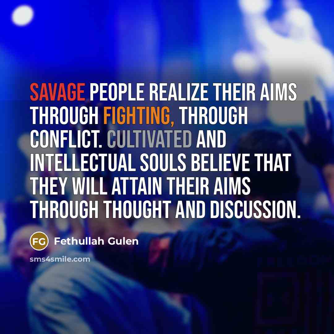 “Savage people realize their aims through fighting, through conflict. Cultivated and intellectual souls believe that they will attain their aims through thought and discussion.” quote by Fethullah Gulen