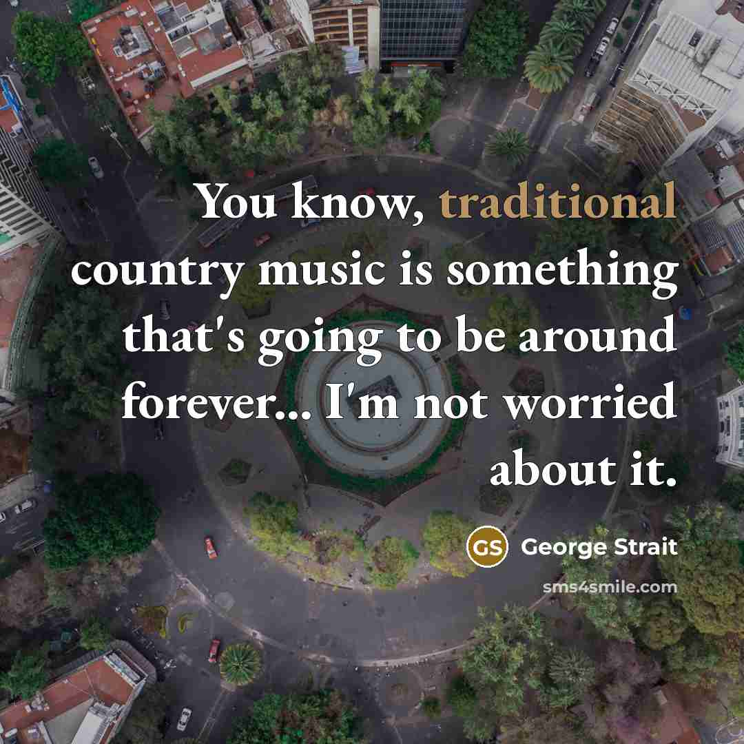“You know, traditional country music is something that's going to be around forever... I'm not worried about it.” quote by George Strait