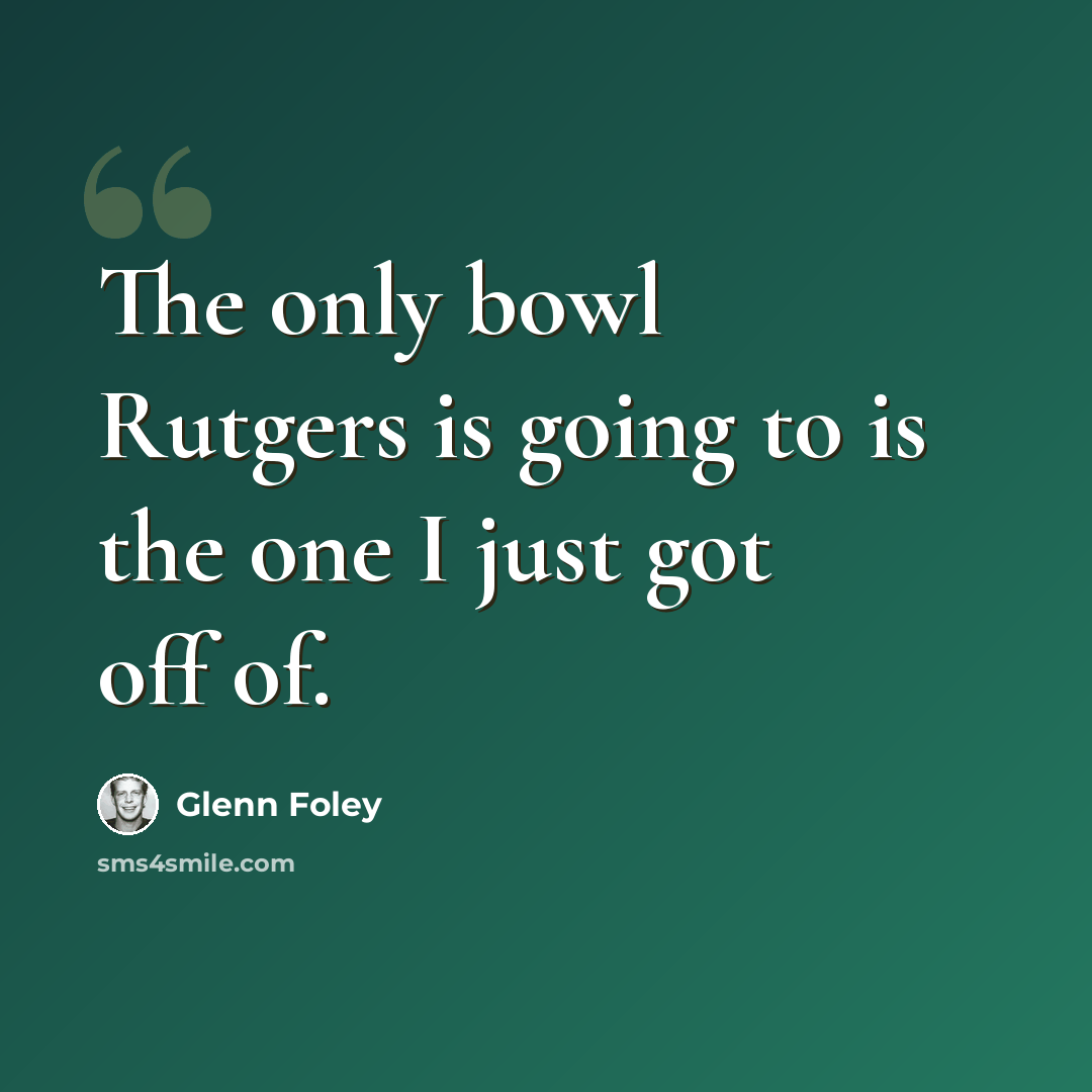 “The only bowl Rutgers is going to is the one I just got off of.” quote by Glenn Foley