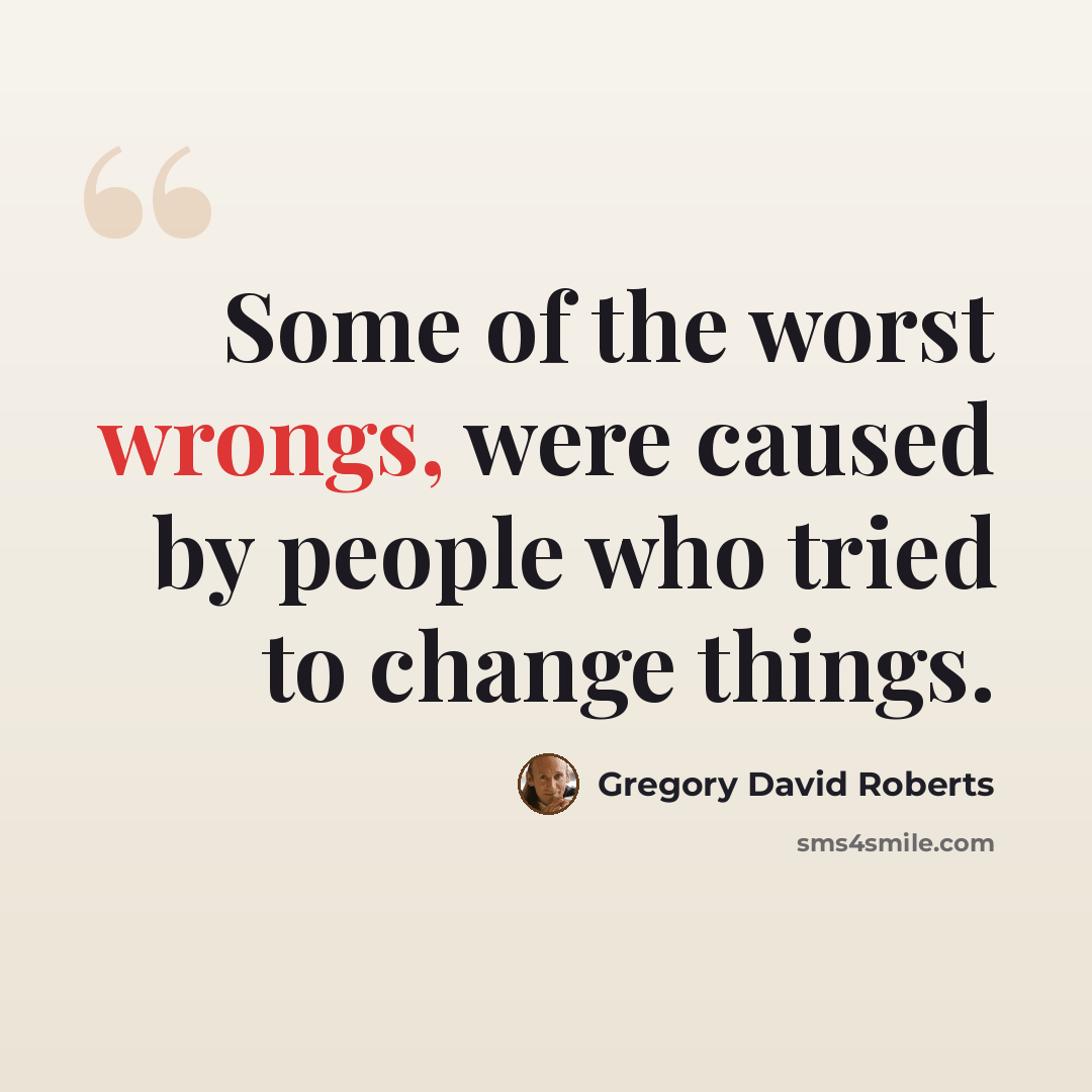 “Some of the worst wrongs, were caused by people who tried to change things.” quote by Gregory David Roberts