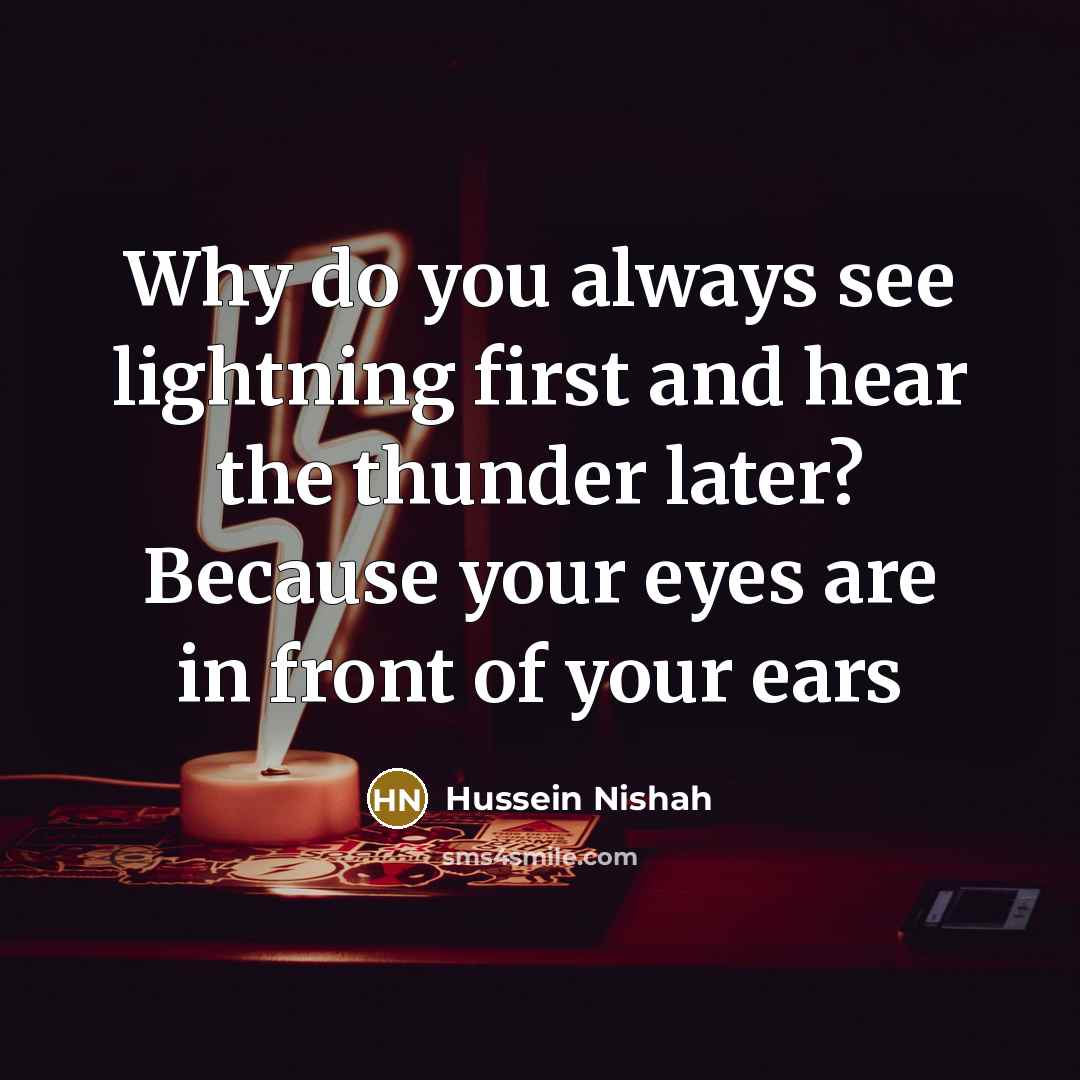 “Why do you always see lightning first and hear the thunder later? Because your eyes are in front of your ears” quote by Hussein Nishah