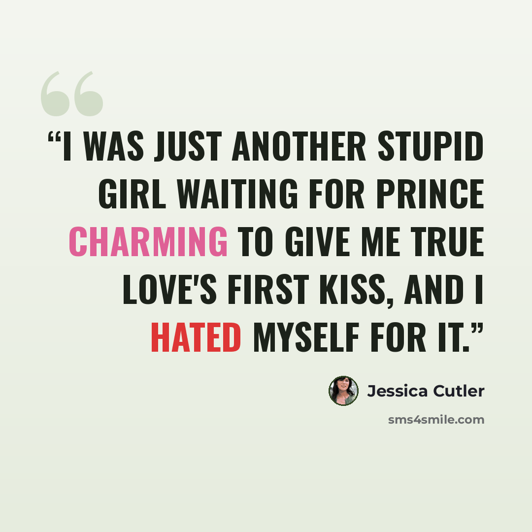 “I was just another stupid girl waiting for Prince Charming to give me true love's first kiss, and I hated myself for it.” quote by Jessica Cutler