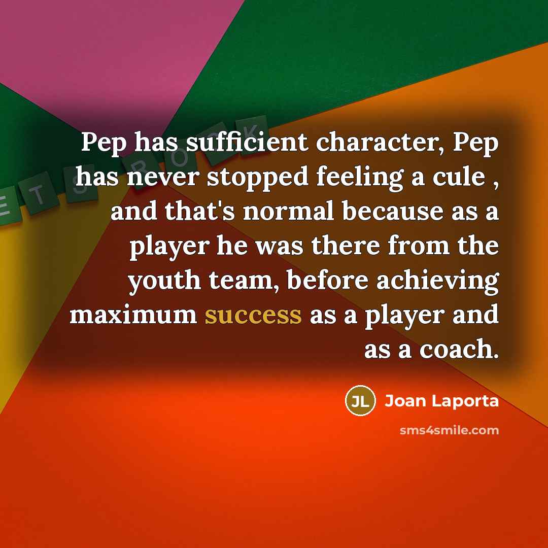 “Pep has sufficient character, Pep has never stopped feeling a cule , and that's normal because as a player he was there from the youth team, before achieving maximum success as a player and as a coach.” quote by Joan Laporta