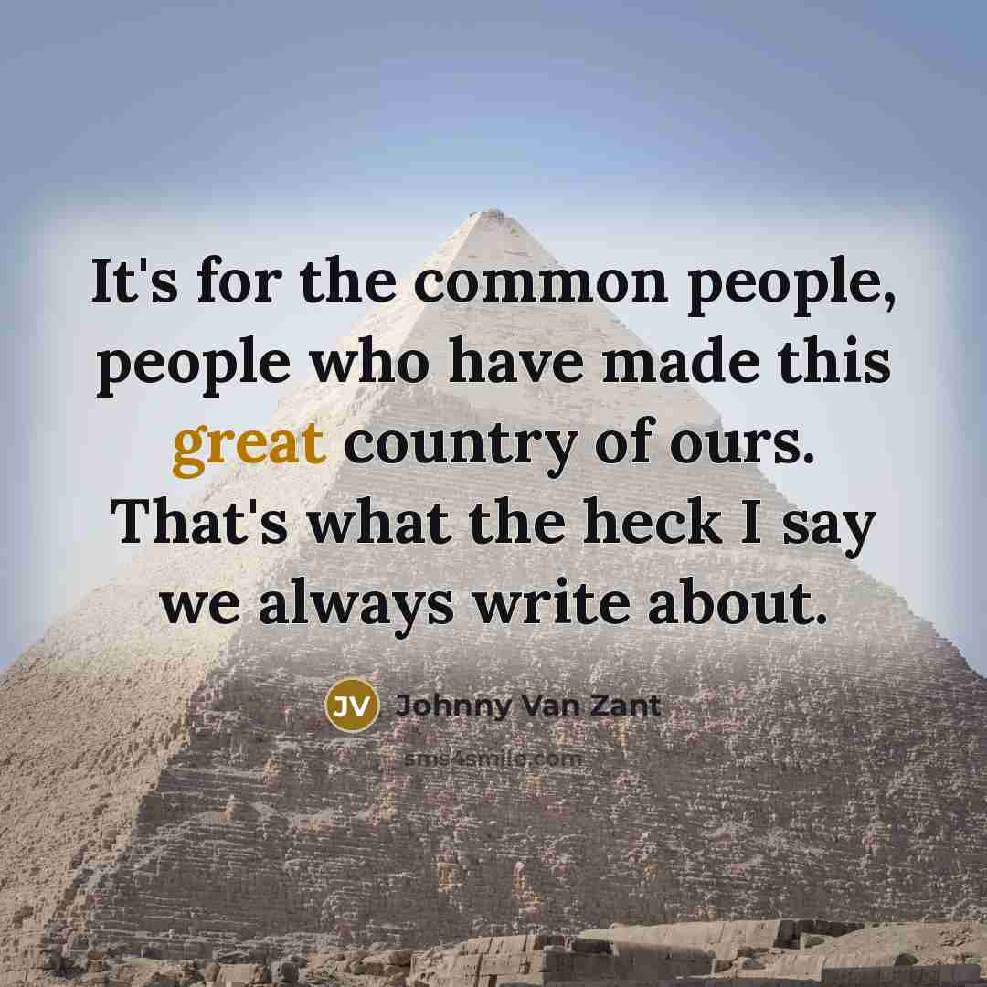 “It's for the common people, people who have made this great country of ours. That's what the heck I say we always write about.” quote by Johnny Van Zant