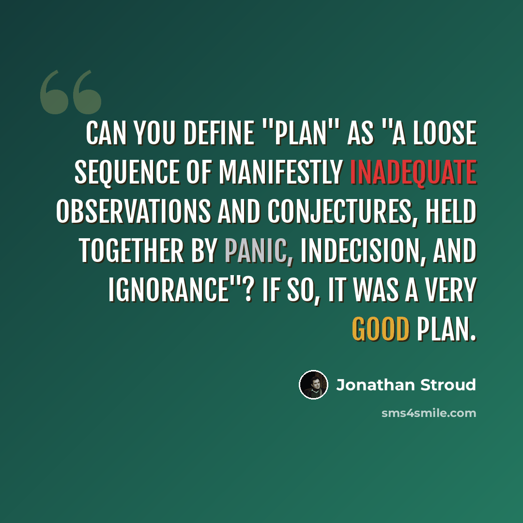 “Can you define "plan" as "a loose sequence of manifestly inadequate observations and conjectures, held together by panic, indecision, and ignorance"? If so, it was a very good plan.” quote by Jonathan Stroud