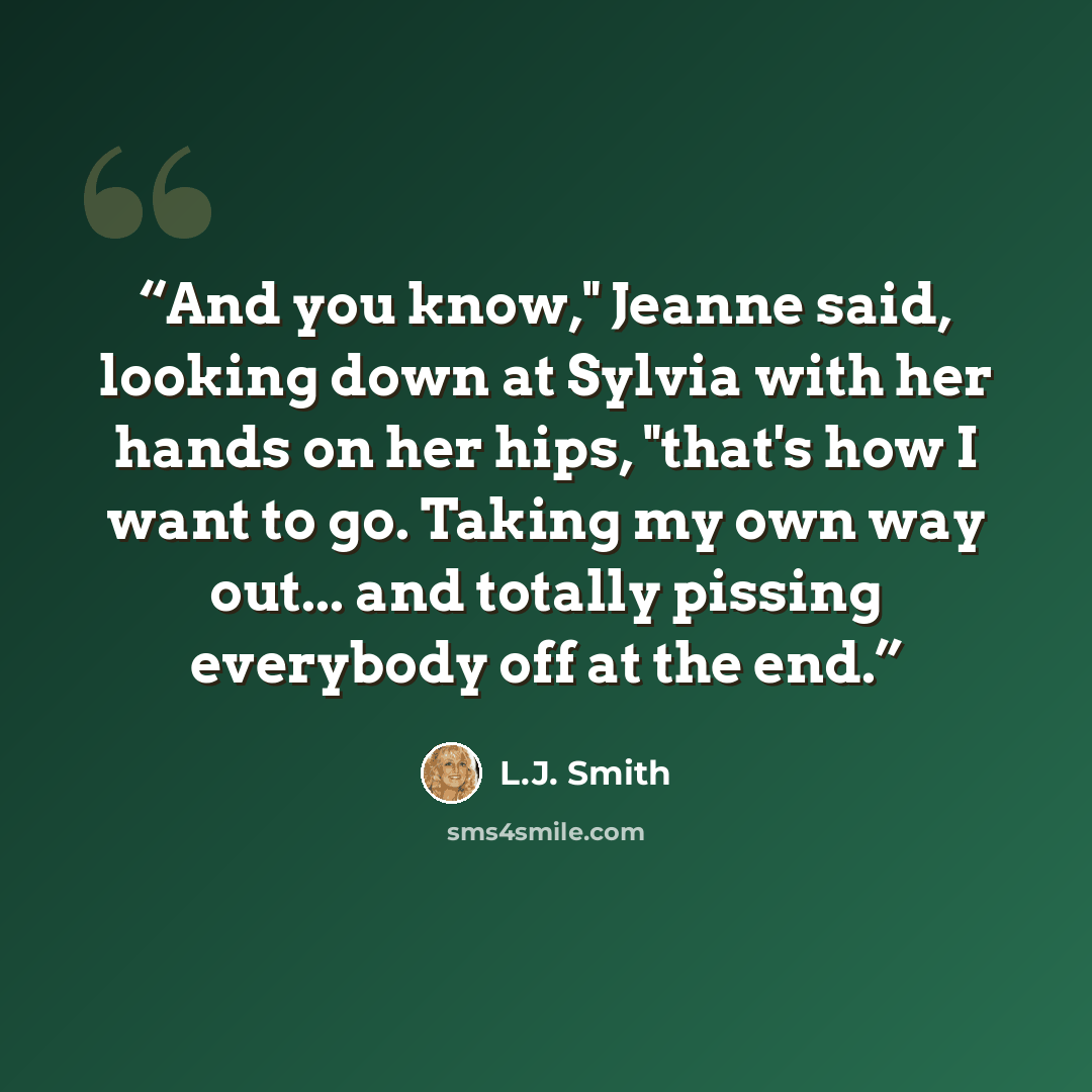 “And you know," Jeanne said, looking down at Sylvia with her hands on her hips, "that's how I want to go. Taking my own way out... and totally pissing everybody off at the end.” quote by L.J. Smith
