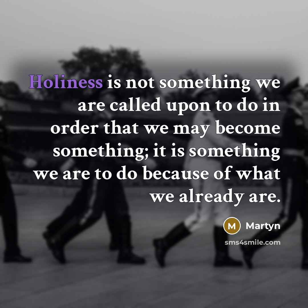“Holiness is not something we are called upon to do in order that we may become something; it is something we are to do because of what we already are.” quote by Martyn