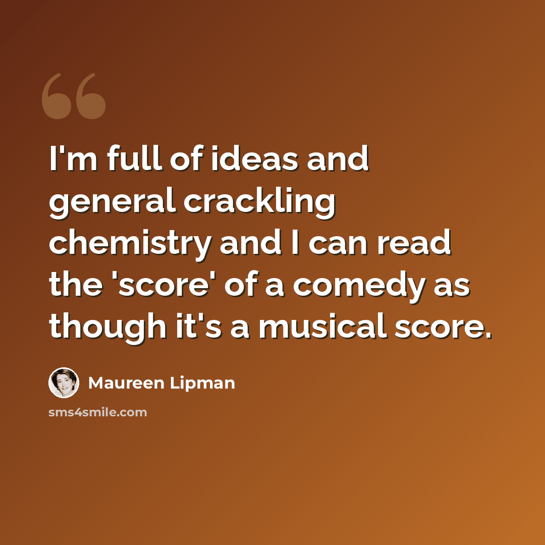 “I'm full of ideas and general crackling chemistry and I can read the 'score' of a comedy as though it's a musical score.” quote by Maureen Lipman