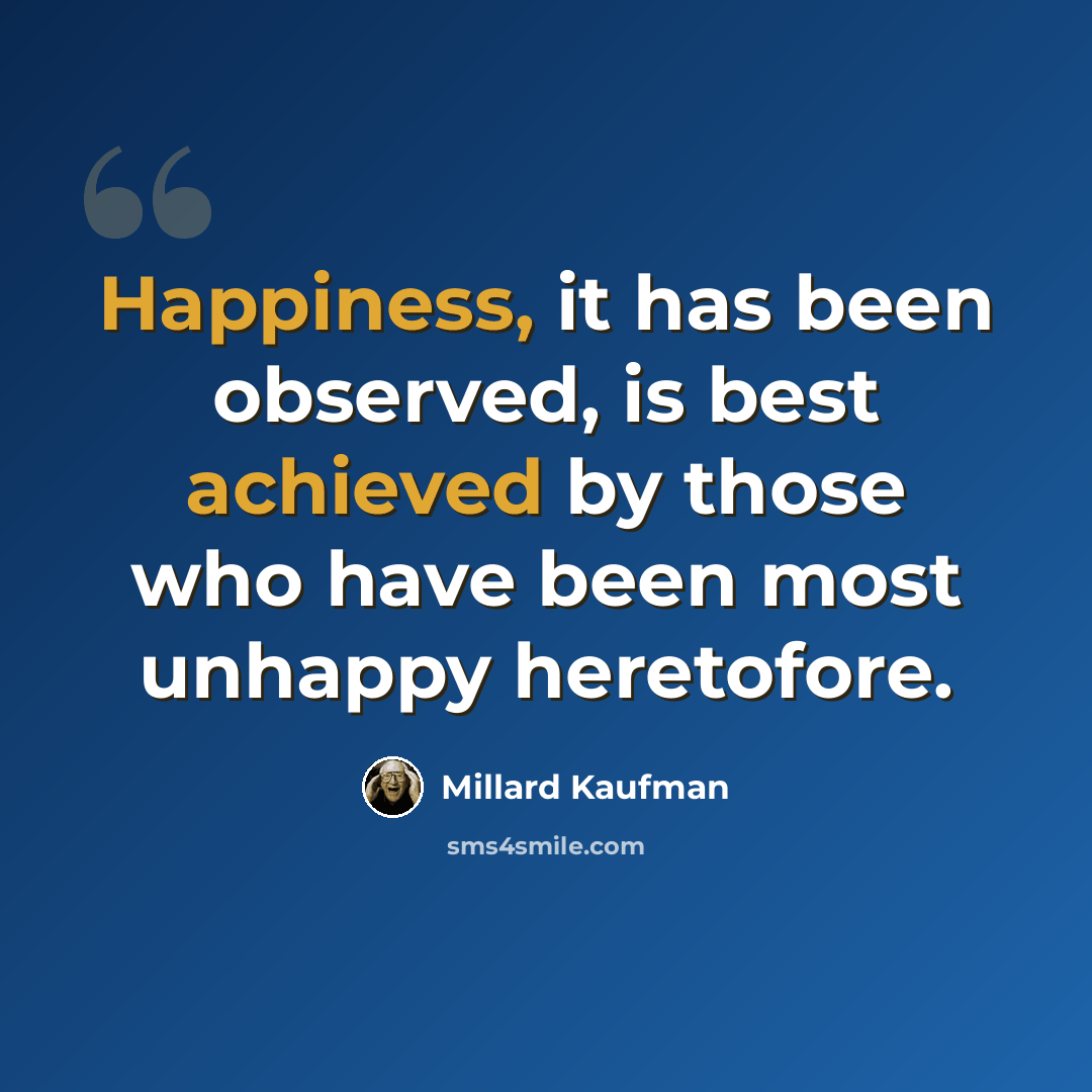 “Happiness, it has been observed, is best achieved by those who have been most unhappy heretofore.” quote by Millard Kaufman