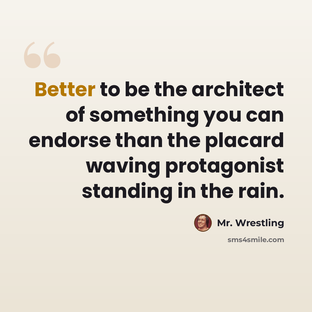 “Better to be the architect of something you can endorse than the placard waving protagonist standing in the rain.” quote by Mr. Wrestling