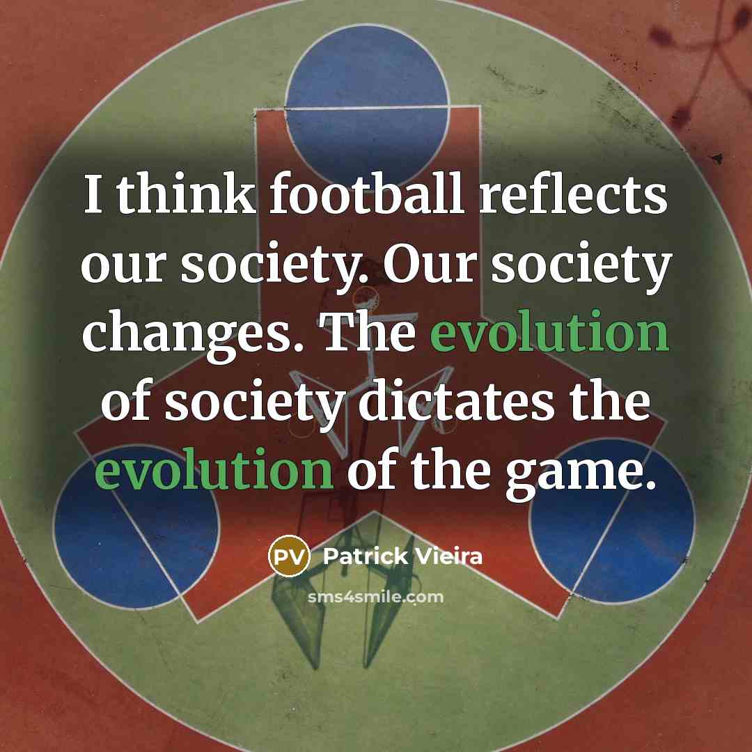 “I think football reflects our society. Our society changes. The evolution of society dictates the evolution of the game.” quote by Patrick Vieira