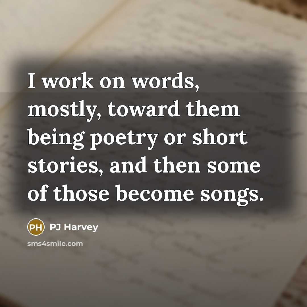 “I work on words, mostly, toward them being poetry or short stories, and then some of those become songs.” quote by PJ Harvey