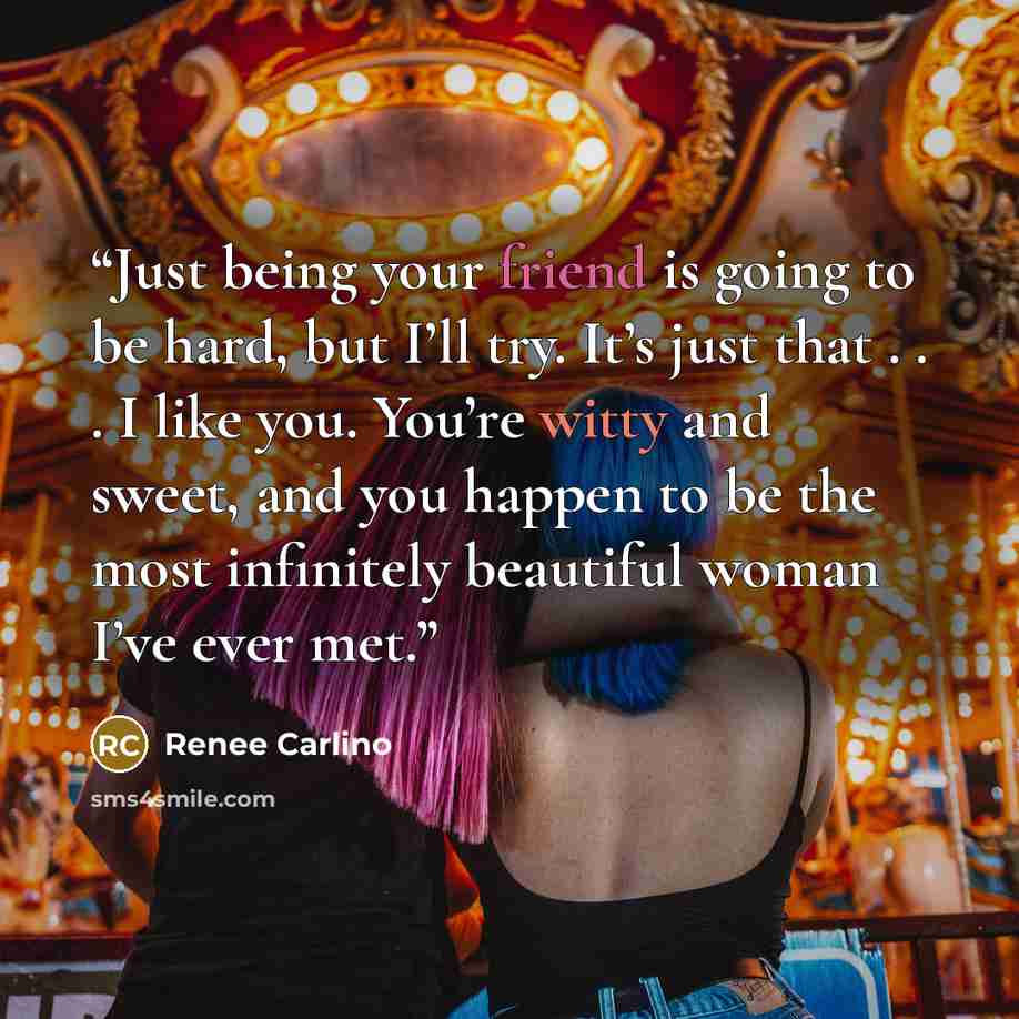 “Just being your friend is going to be hard, but I’ll try. It’s just that . . . I like you. You’re witty and sweet, and you happen to be the most infinitely beautiful woman I’ve ever met.” quote by Renée Carlino