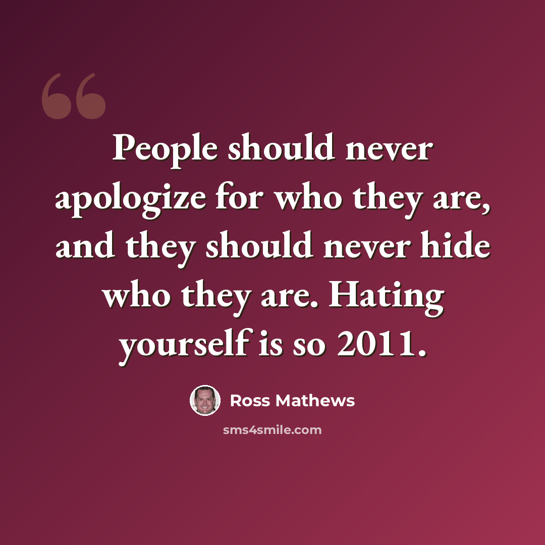 “People should never apologize for who they are, and they should never hide who they are. Hating yourself is so 2011.” quote by Ross Mathews