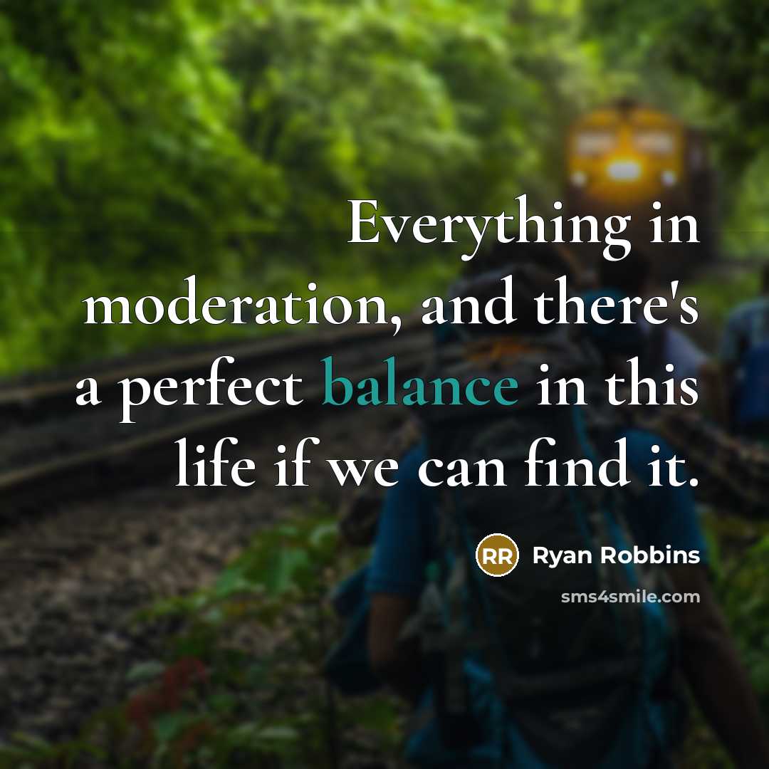 “Everything in moderation, and there's a perfect balance in this life if we can find it.” quote by Ryan Robbins