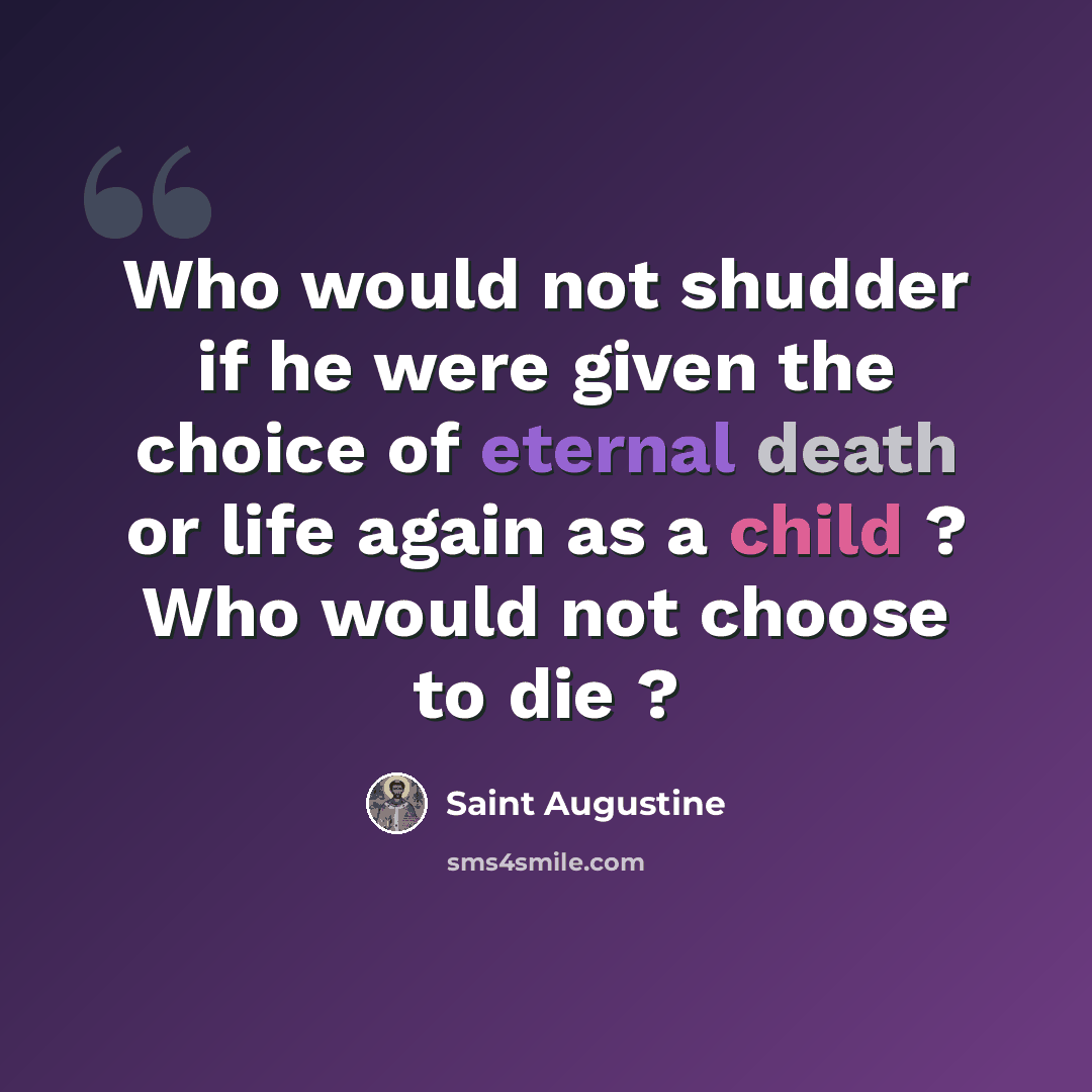 “Who would not shudder if he were given the choice of eternal death or life again as a child ? Who would not choose to die ?” quote by Saint Augustine