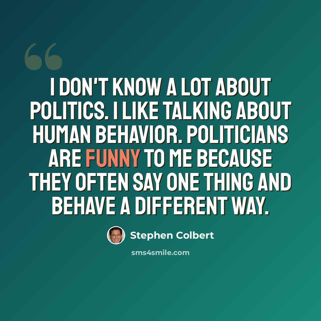 “I don't know a lot about politics. I like talking about human behavior. Politicians are funny to me because they often say one thing and behave a different way.” quote by Stephen Colbert