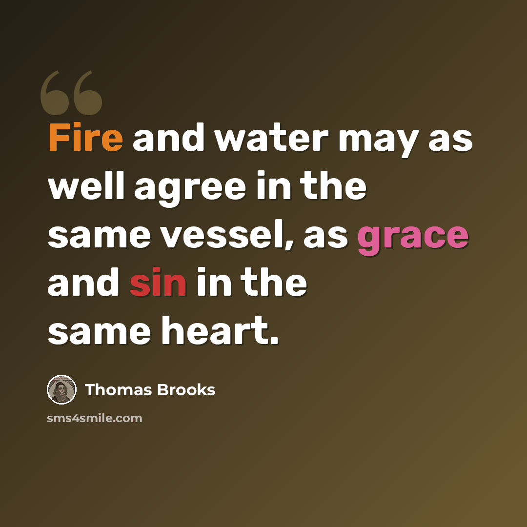 “Fire and water may as well agree in the same vessel, as grace and sin in the same heart.” quote by Thomas Brooks